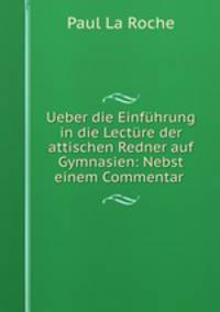 Ueber die Einfuhrung in die Lecture der attischen Redner auf Gymnasien: Nebst einem Commentar .