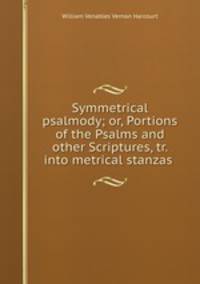 Symmetrical psalmody; or, Portions of the Psalms and other Scriptures, tr. into metrical stanzas .