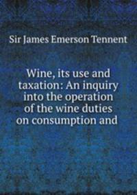 Wine, its use and taxation: An inquiry into the operation of the wine duties on consumption and .