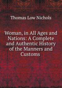 Woman, in All Ages and Nations: A Complete and Authentic History of the Manners and Customs .