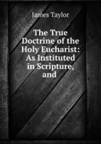 The True Doctrine of the Holy Eucharist: As Instituted in Scripture, and .