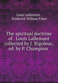 The spiritual doctrine of . Louis Lallemant collected by J. Rigoleuc, ed. by P. Champion .