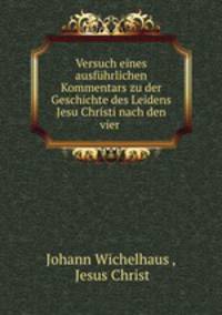 Versuch eines ausfuhrlichen Kommentars zu der Geschichte des Leidens Jesu Christi nach den vier .