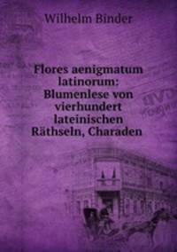 Flores aenigmatum latinorum: Blumenlese von vierhundert lateinischen Rathseln, Charaden .