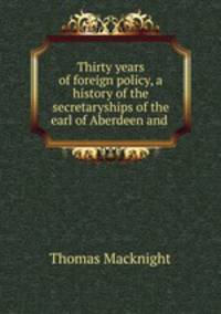 Thirty years of foreign policy, a history of the secretaryships of the earl of Aberdeen and .