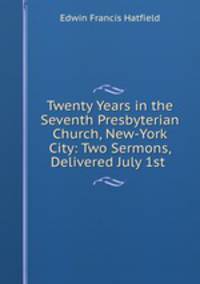 Twenty Years in the Seventh Presbyterian Church, New-York City: Two Sermons, Delivered July 1st .