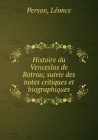 Histoire du Venceslas de Rotrou; suivie des notes critiques et biographiques