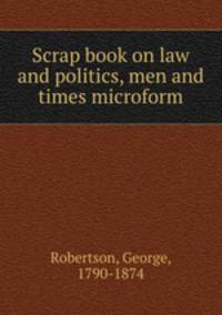 Scrap book on law and politics, men and times microform