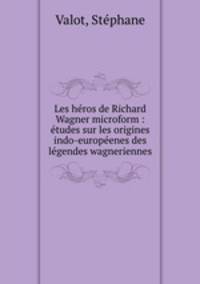 Les heros de Richard Wagner microform : etudes sur les origines indo-europeenes des legendes wagneriennes