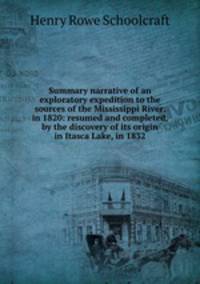 Summary narrative of an exploratory expedition to the sources of the Mississippi River, in 1820: resumed and completed, by the discovery of its origin in Itasca Lake, in 1832