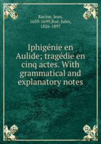 Iphigenie en Aulide; tragedie en cinq actes. With grammatical and explanatory notes