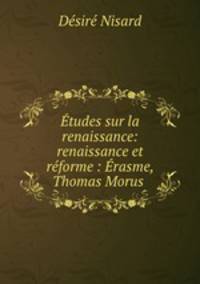 Etudes sur la renaissance: renaissance et reforme : Erasme, Thomas Morus .