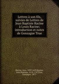 Lettres a son fils, suivies de Lettres de Jean Baptiste Racine a Louis Racine; introduction et notes de Gonzague True