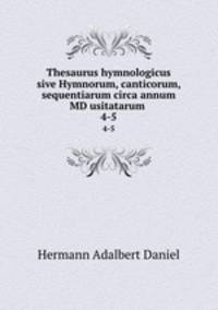 Thesaurus hymnologicus sive Hymnorum, canticorum, sequentiarum circa annum MD usitatarum .. 4-5