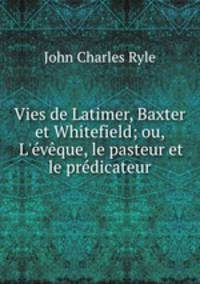 Vies de Latimer, Baxter et Whitefield; ou, L