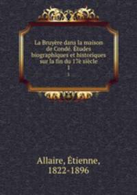 La Bruyere dans la maison de Conde. Etudes biographiques et historiques sur la fin du 17e siecle