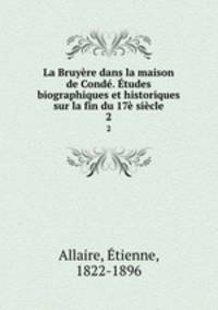 La Bruyere dans la maison de Conde. Etudes biographiques et historiques sur la fin du 17e siecle