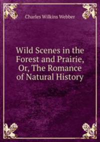 Wild Scenes in the Forest and Prairie, Or, The Romance of Natural History