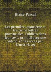 Les premiere, quatrieme et treizieme lettres provinciales. Publiees dans leur texte primitif avec une introd. et des notes par Ernest Havet