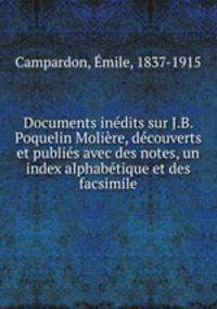 Documents inedits sur J.B. Poquelin Moliere, decouverts et publies avec des notes, un index alphabetique et des facsimile