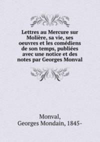 Lettres au Mercure sur Moliere, sa vie, ses oeuvres et les comediens de son temps, publiees avec une notice et des notes par Georges Monval