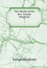 The Works of the Rev. Joseph Bingham. 7