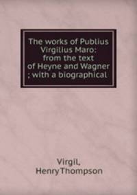 The works of Publius Virgilius Maro: from the text of Heyne and Wagner ; with a biographical .