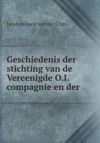 Geschiedenis der stichting van de Vereenigde O.I. compagnie en der .