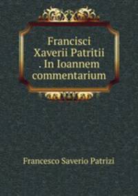 Francisci Xaverii Patritii . In Ioannem commentarium