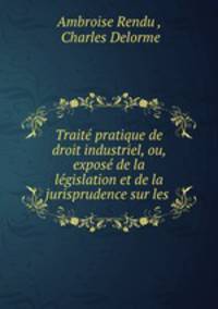Traite pratique de droit industriel, ou, expose de la legislation et de la jurisprudence sur les .