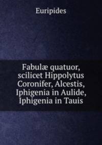 Fabul? quatuor, scilicet Hippolytus Coronifer, Alcestis, Iphigenia in Aulide, Iphigenia in Tauis