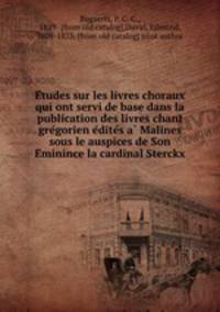 E?tudes sur les livres choraux qui ont servi de base dans la publication des livres chant gre?gorien e?dite?s a? Malines sous le auspices de Son E?minince la cardinal Sterckx