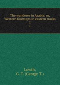 The wanderer in Arabia; or, Western footsteps in eastern tracks. 1