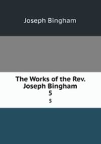 The Works of the Rev. Joseph Bingham. 5