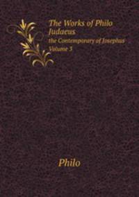 The Works of Philo Judaeus. the Contemporary of Josephus. Volume 3