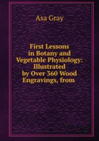 First Lessons in Botany and Vegetable Physiology: Illustrated by Over 360 Wood Engravings, from .