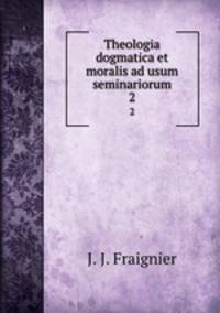 Theologia dogmatica et moralis ad usum seminariorum. 2