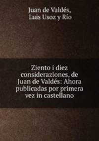 Ziento i diez consideraziones, de Juan de Valdes: Ahora publicadas por primera vez in castellano