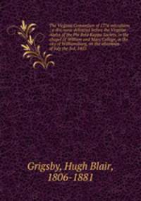The Virginia Convention of 1776 microform : a discourse delivered before the Virginia Alpha of the Phi Beta Kappa Society, in the chapel of William and Mary College, in the city of Williamsburg, on the afternoon of July the 3rd, 1855
