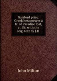 Gaisford prize: Greek hexameters a tr. of Paradise lost, vi, 56, with the orig. text by J.H .