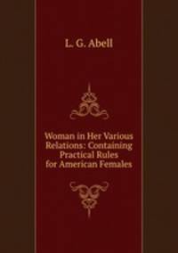 Woman in Her Various Relations: Containing Practical Rules for American Females