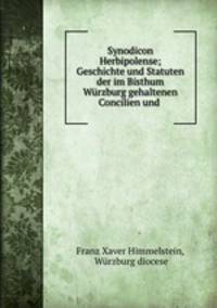 Synodicon Herbipolense; Geschichte und Statuten der im Bisthum Wurzburg gehaltenen Concilien und .
