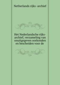 Het Nederlandsche rijks-archief; verzameling van onuitgegeven oorkonden en bescheiden voor de .