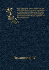 Herculanensia : or archeological and philological dissertations, containing a manuscript found among the ruins of Herculaneum ; and dedicated (by permission) to His Royal Highness the Prince of Wales