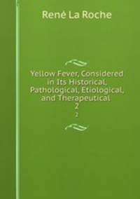 Yellow Fever, Considered in Its Historical, Pathological, Etiological, and Therapeutical .. 2