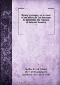 Bering`s voyages; an account of the efforts of the Russians to determine the relation of Asia and America. 1