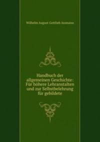 Handbuch der allgemeinen Geschichte: Fur hohere Lehranstalten und zur Selbstbelehrung fur gebildete