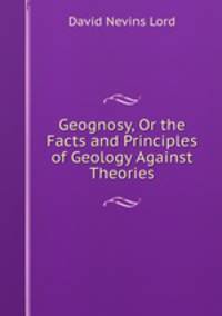 Geognosy, Or the Facts and Principles of Geology Against Theories