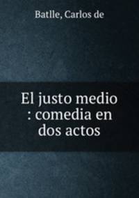 El justo medio : comedia en dos actos