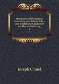 Monumenta Habsburgica: Sammlung von Actenstcken und Briefen zur Geschichte des Hauses Habsburg .. 1